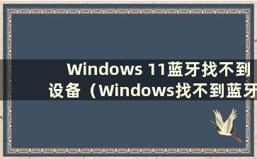 Windows 11蓝牙找不到设备（Windows找不到蓝牙设备怎么办）